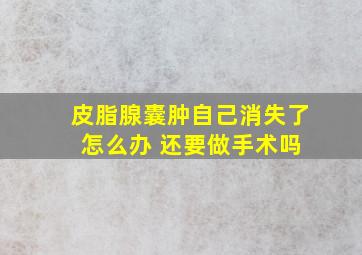 皮脂腺囊肿自己消失了 怎么办 还要做手术吗